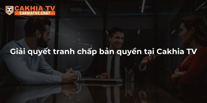 Giải quyết tranh chấp bản quyền tại Cakhia TV