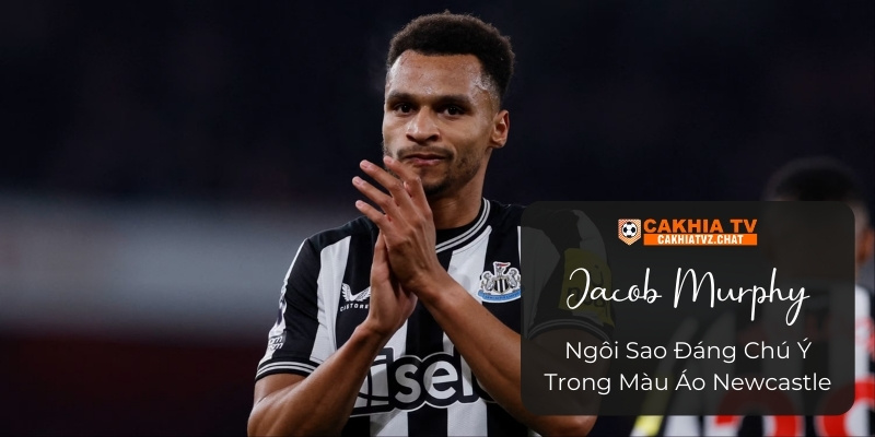 Jacob Murphy – Ngôi Sao Đáng Chú Ý Trong Màu Áo Newcastle