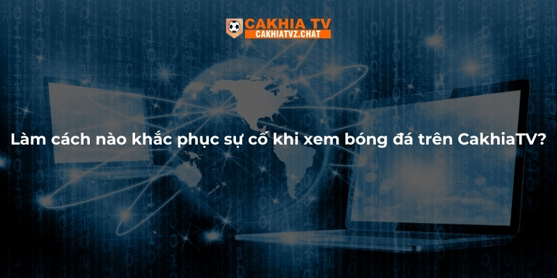 Làm sao để khắc phục sự cố khi xem bóng đá trên CakhiaTV